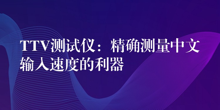 TTV测试仪:精确测量中文输入速度的利器