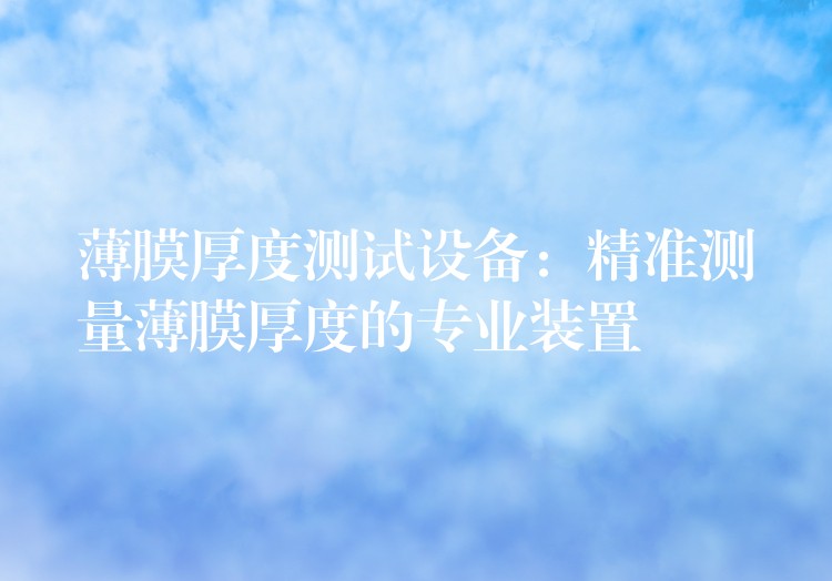 薄膜厚度测试设备:精准测量薄膜厚度的专业装置
