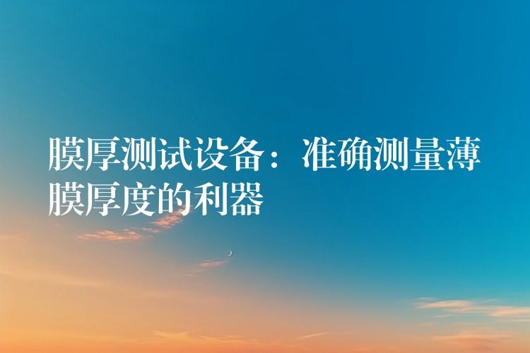 膜厚测试设备：准确测量薄膜厚度的利器
