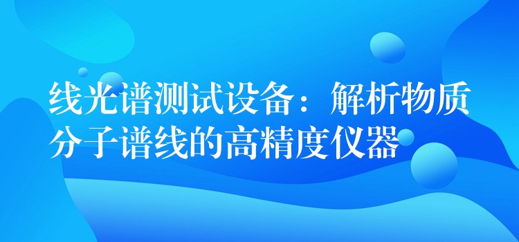 线光谱测试设备:解析物质分子谱线的高精度仪器