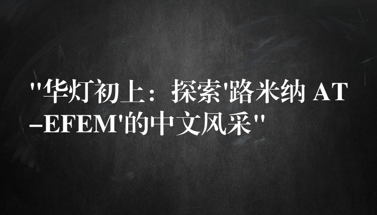 “华灯初上:探索’路米纳 AT-EFEM’的中文风采”