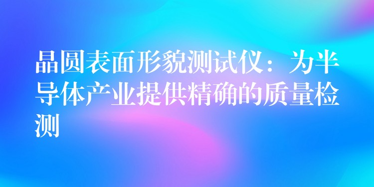 晶圆表面形貌测试仪:为半导体产业提供精确的质量检测