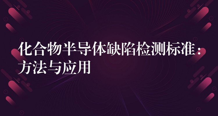 化合物半导体缺陷检测标准：方法与应用