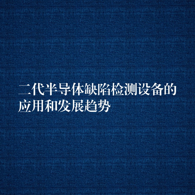 二代半导体缺陷检测设备的应用和发展趋势
