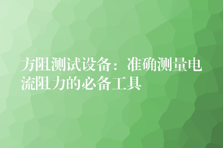 方阻测试设备:准确测量电流阻力的必备工具