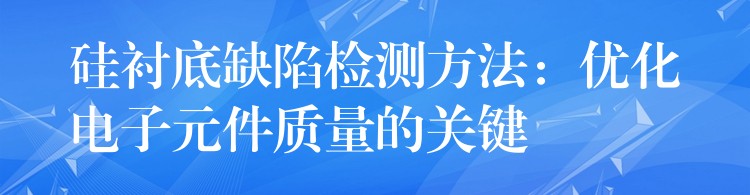 硅衬底缺陷检测方法：优化电子元件质量的关键