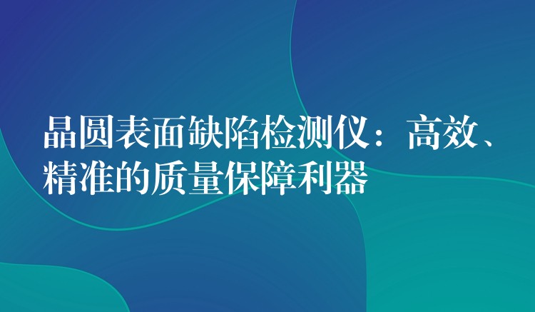 晶圆表面缺陷检测仪:高效、精准的质量保障利器