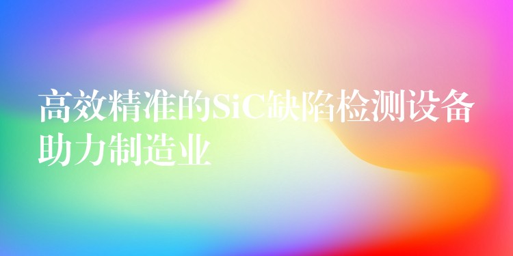 高效精准的SiC缺陷检测设备助力制造业