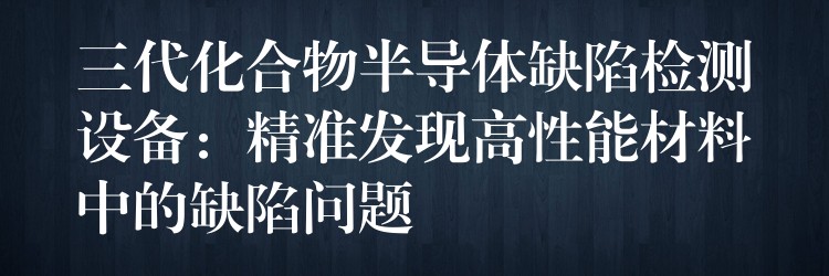 三代化合物半导体缺陷检测设备:精准发现高性能材料中的缺陷问题