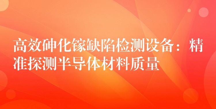 高效砷化镓缺陷检测设备:精准探测半导体材料质量