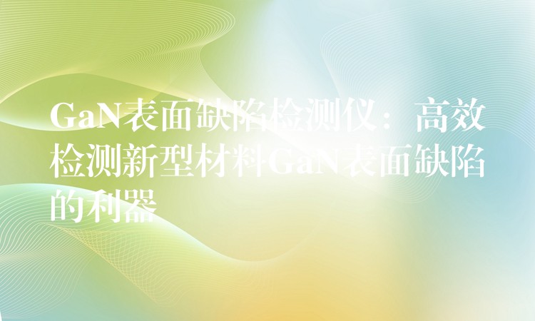 GaN表面缺陷检测仪：高效检测新型材料GaN表面缺陷的利器