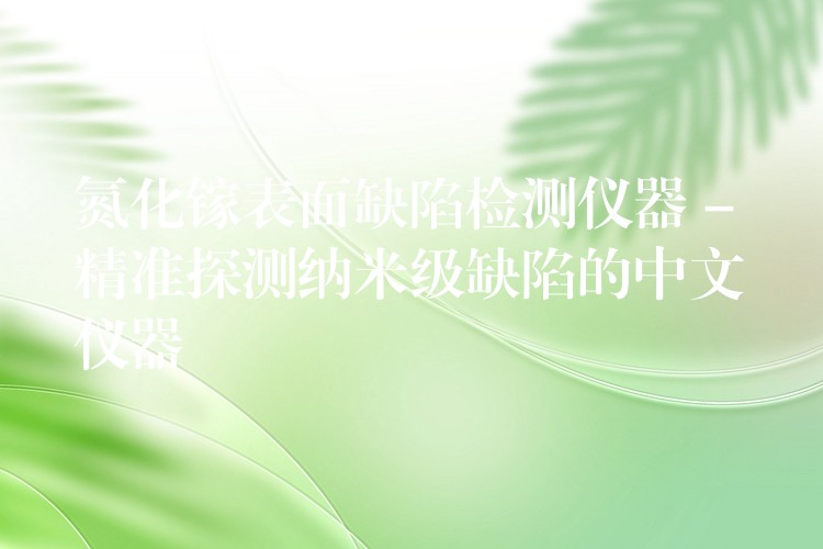 氮化镓表面缺陷检测仪器 – 精准探测纳米级缺陷的中文仪器