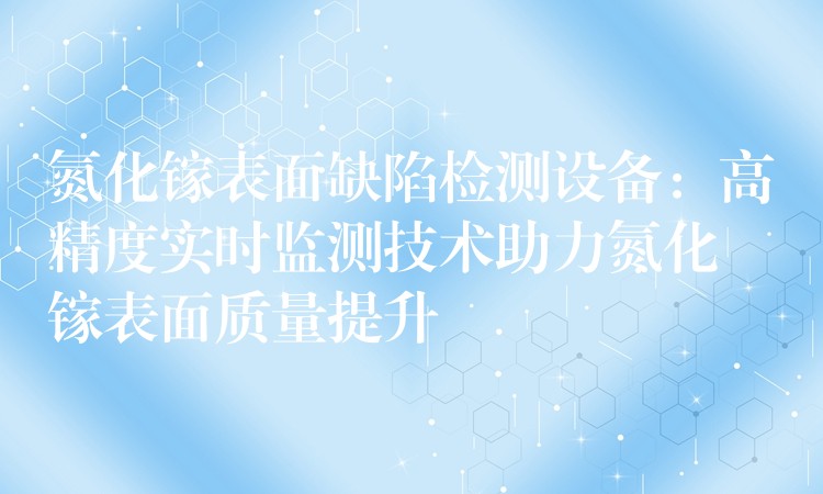 氮化镓表面缺陷检测设备：高精度实时监测技术助力氮化镓表面质量提升