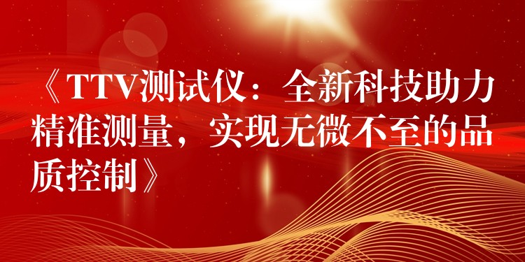 《TTV测试仪:全新科技助力精准测量,实现无微不至的品质控制》