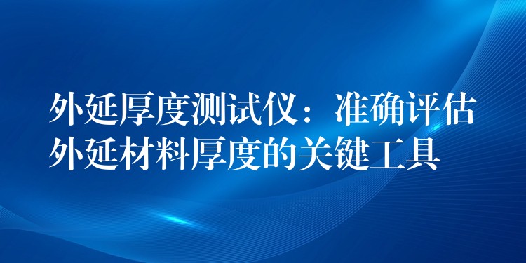 外延厚度测试仪：准确评估外延材料厚度的关键工具