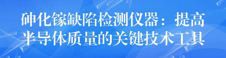 砷化镓缺陷检测仪器:提高半导体质量的关键技术工具