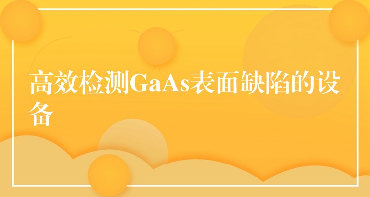 高效检测GaAs表面缺陷的设备