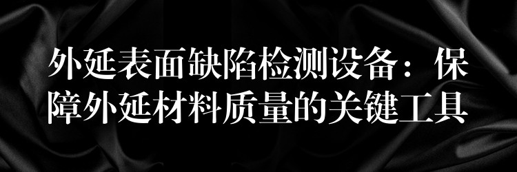 外延表面缺陷检测设备:保障外延材料质量的关键工具