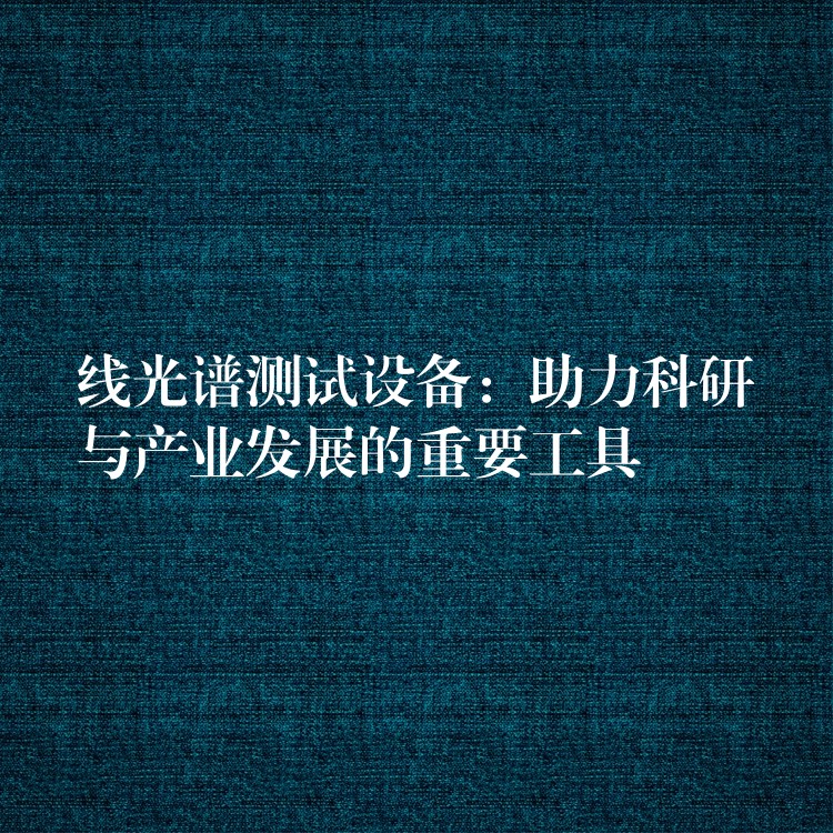 线光谱测试设备:助力科研与产业发展的重要工具