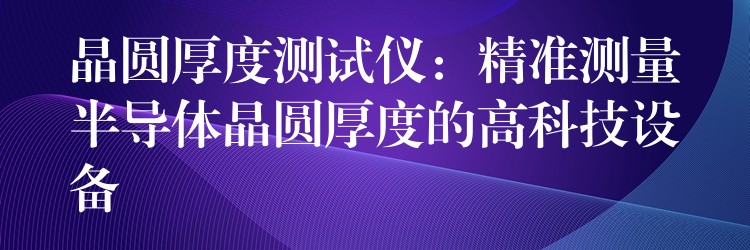 晶圆厚度测试仪:精准测量半导体晶圆厚度的高科技设备