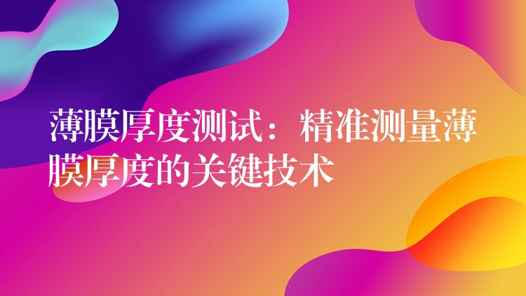 薄膜厚度测试:精准测量薄膜厚度的关键技术