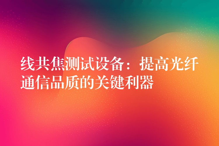 线共焦测试设备:提高光纤通信品质的关键利器