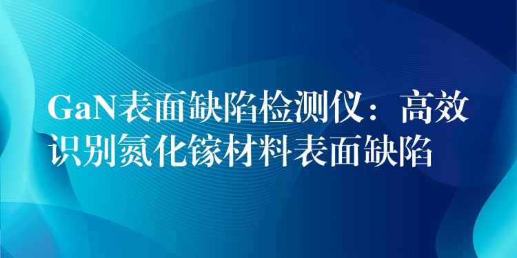 GaN表面缺陷检测仪:高效识别氮化镓材料表面缺陷