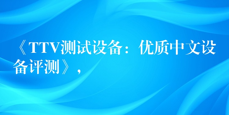 《TTV测试设备：优质中文设备评测》，