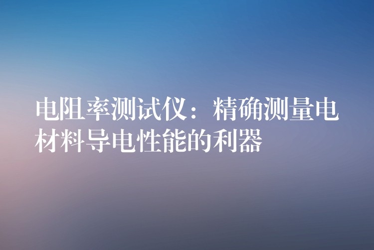 电阻率测试仪:精确测量电材料导电性能的利器