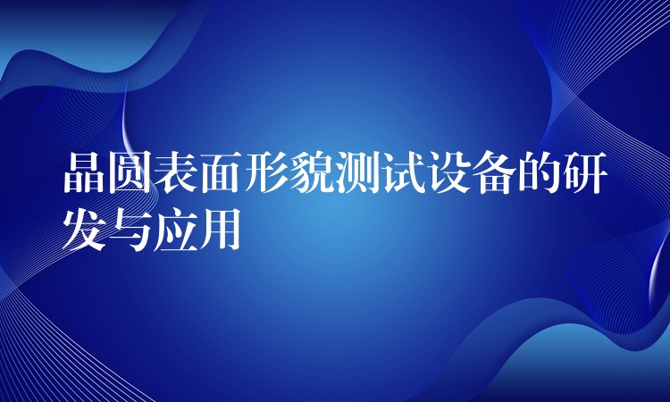 晶圆表面形貌测试设备的研发与应用