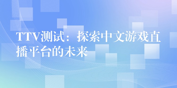 TTV测试:探索中文游戏直播平台的未来