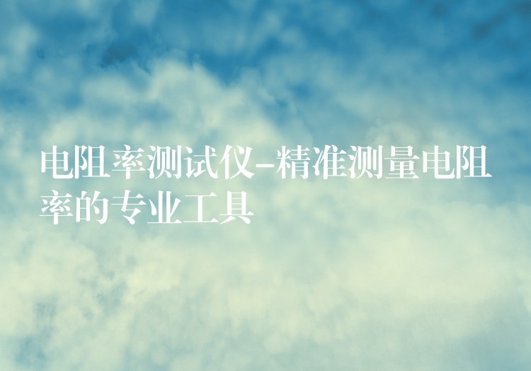 电阻率测试仪-精准测量电阻率的专业工具