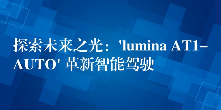 探索未来之光:’lumina AT1-AUTO’ 革新智能驾驶