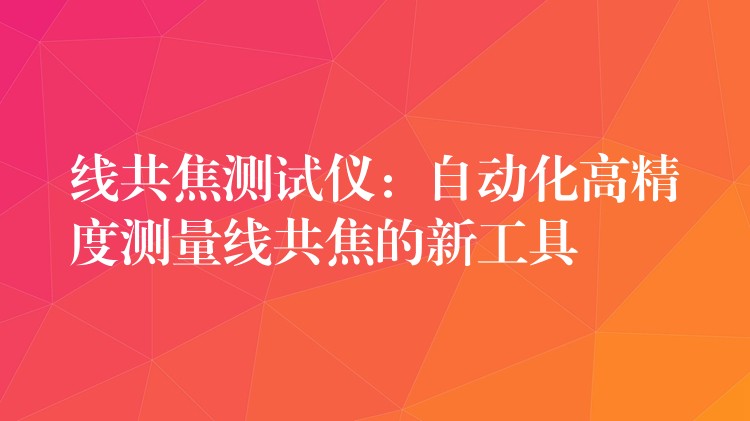线共焦测试仪:自动化高精度测量线共焦的新工具