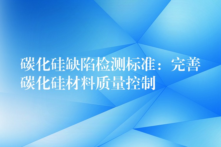 碳化硅缺陷检测标准:完善碳化硅材料质量控制