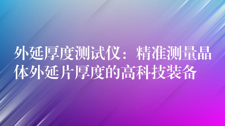 外延厚度测试仪:精准测量晶体外延片厚度的高科技装备