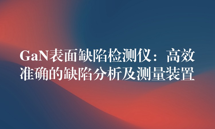 GaN表面缺陷检测仪：高效准确的缺陷分析及测量装置