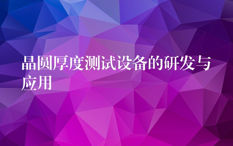 晶圆厚度测试设备的研发与应用
