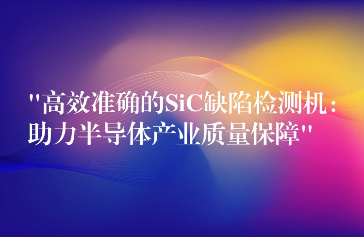 “高效准确的SiC缺陷检测机：助力半导体产业质量保障”