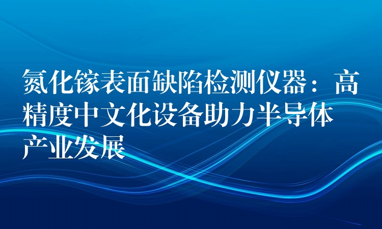 氮化镓表面缺陷检测仪器:高精度中文化设备助力半导体产业发展