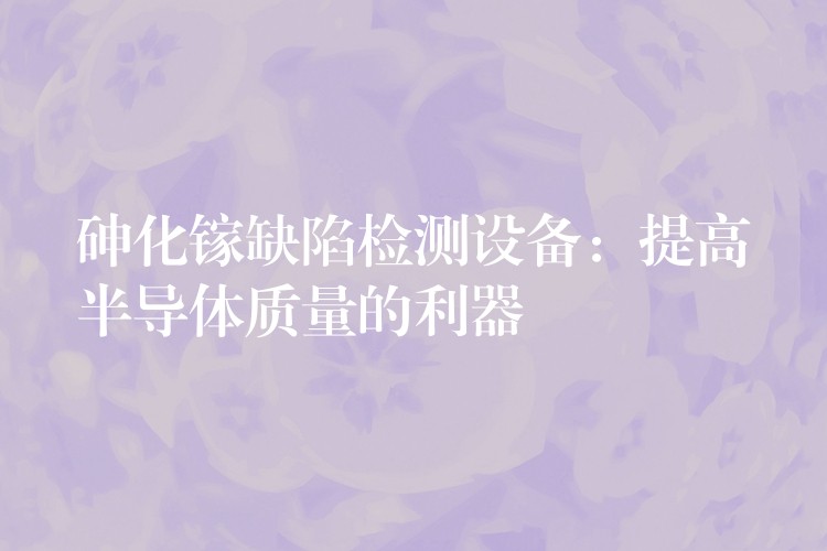 砷化镓缺陷检测设备:提高半导体质量的利器
