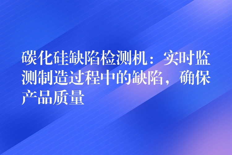 碳化硅缺陷检测机:实时监测制造过程中的缺陷,确保产品质量