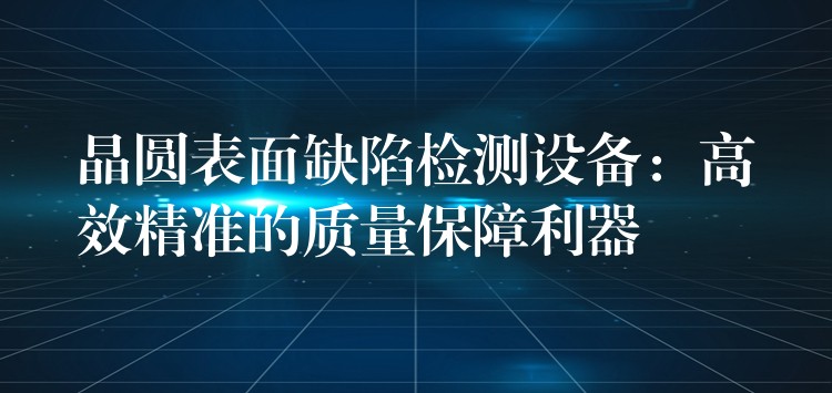 晶圆表面缺陷检测设备:高效精准的质量保障利器