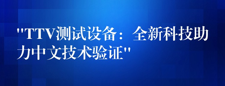 “TTV测试设备:全新科技助力中文技术验证”