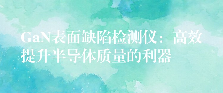 GaN表面缺陷检测仪:高效提升半导体质量的利器