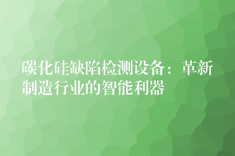 碳化硅缺陷检测设备:革新制造行业的智能利器
