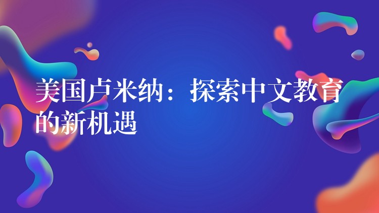 美国卢米纳:探索中文教育的新机遇