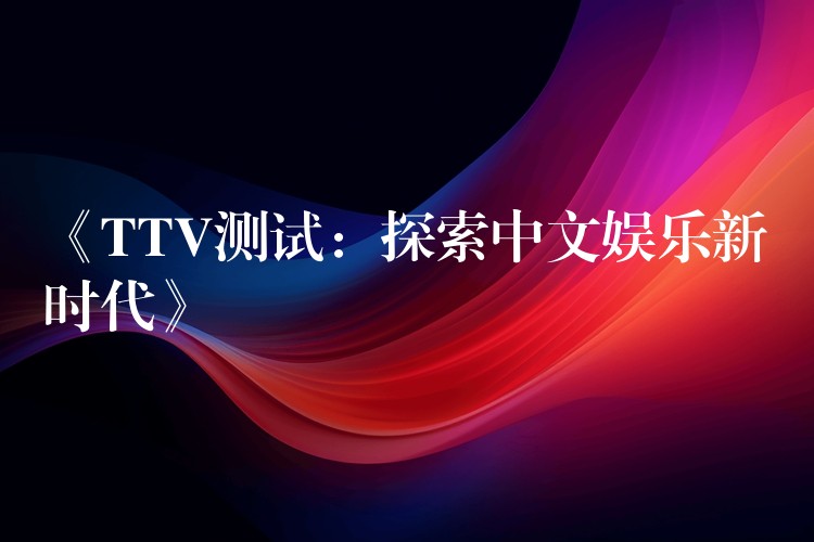 《TTV测试:探索中文娱乐新时代》