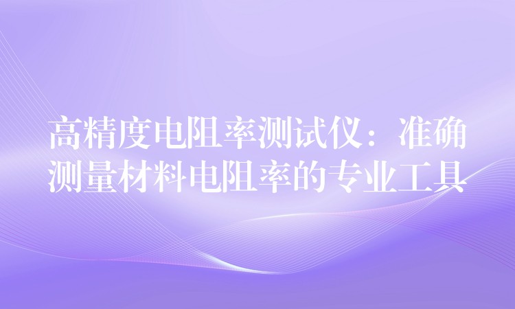 高精度电阻率测试仪:准确测量材料电阻率的专业工具