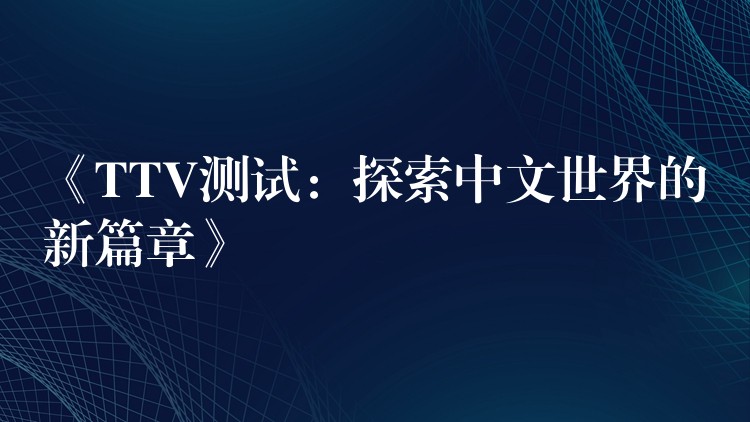 《TTV测试：探索中文世界的新篇章》